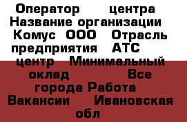 Оператор Call-центра › Название организации ­ Комус, ООО › Отрасль предприятия ­ АТС, call-центр › Минимальный оклад ­ 25 000 - Все города Работа » Вакансии   . Ивановская обл.